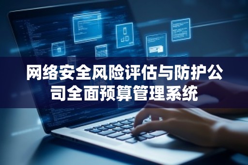 网络安全风险评估与防护公司全面预算管理系统