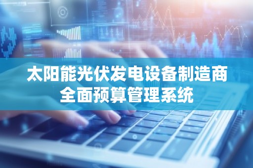 太阳能光伏发电设备制造商全面预算管理系统