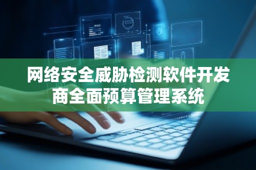 网络安全威胁检测软件开发商全面预算管理系统