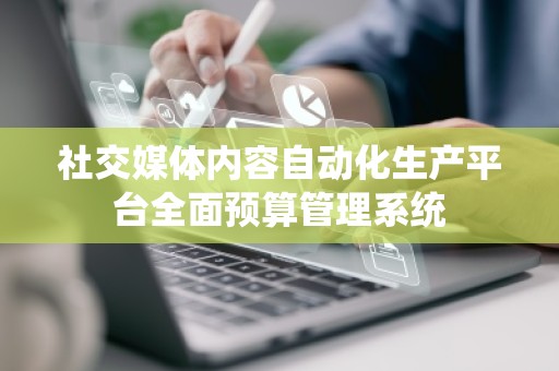 社交媒体内容自动化生产平台全面预算管理系统