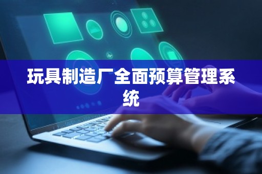 玩具制造厂全面预算管理系统