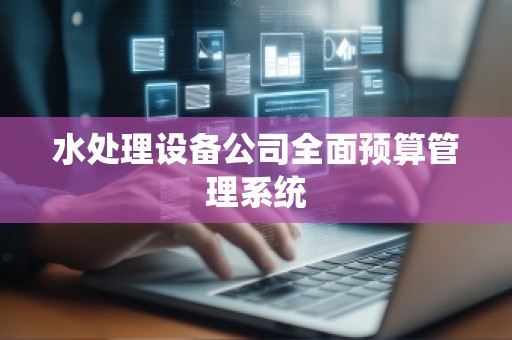 水处理设备公司全面预算管理系统