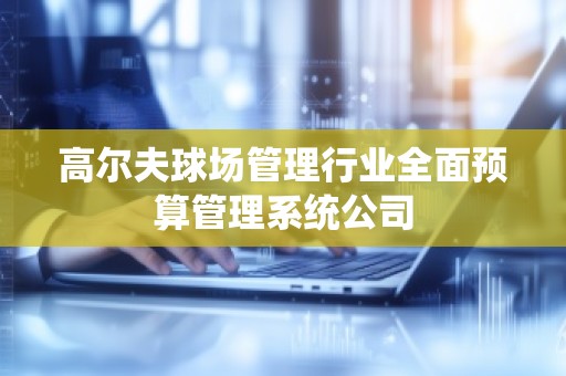 高尔夫球场管理行业全面预算管理系统公司