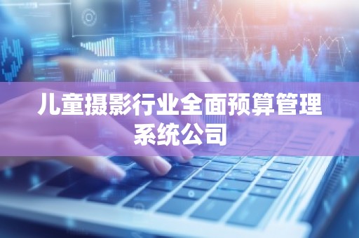 儿童摄影行业全面预算管理系统公司