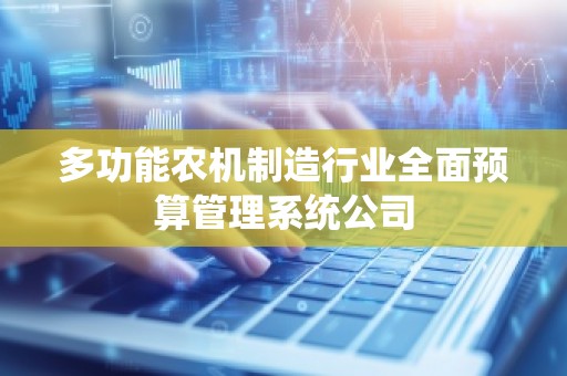 多功能农机制造行业全面预算管理系统公司