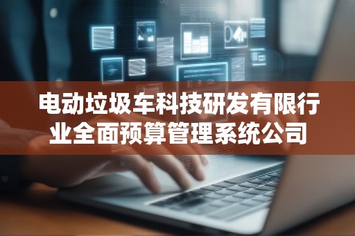 电动垃圾车科技研发有限行业全面预算管理系统公司