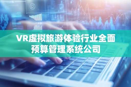 VR虚拟旅游体验行业全面预算管理系统公司