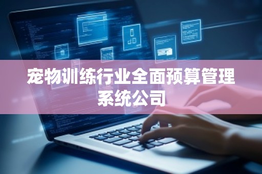 宠物训练行业全面预算管理系统公司