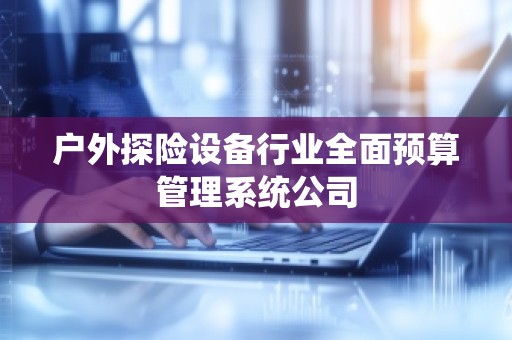 户外探险设备行业全面预算管理系统公司