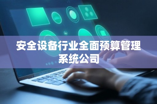 安全设备行业全面预算管理系统公司