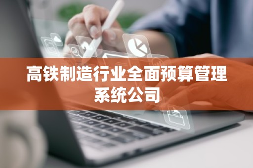 高铁制造行业全面预算管理系统公司