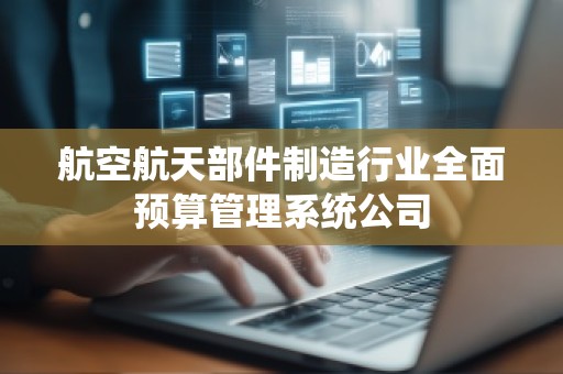 航空航天部件制造行业全面预算管理系统公司