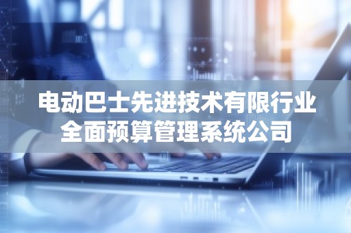 电动巴士先进技术有限行业全面预算管理系统公司