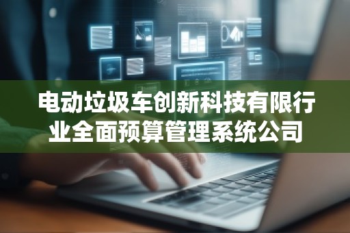 电动垃圾车创新科技有限行业全面预算管理系统公司