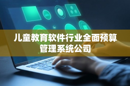 儿童教育软件行业全面预算管理系统公司