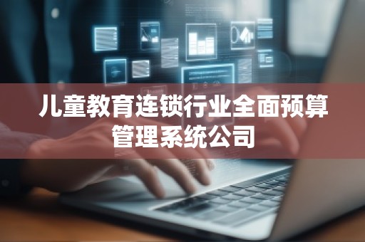 儿童教育连锁行业全面预算管理系统公司