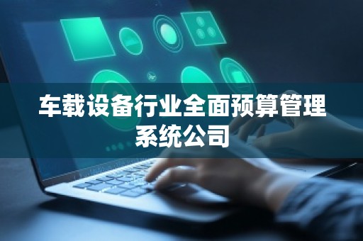 车载设备行业全面预算管理系统公司