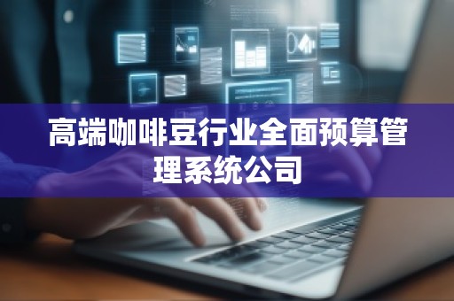 高端咖啡豆行业全面预算管理系统公司