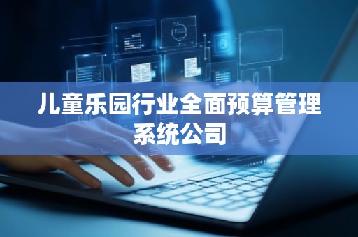 儿童乐园行业全面预算管理系统公司