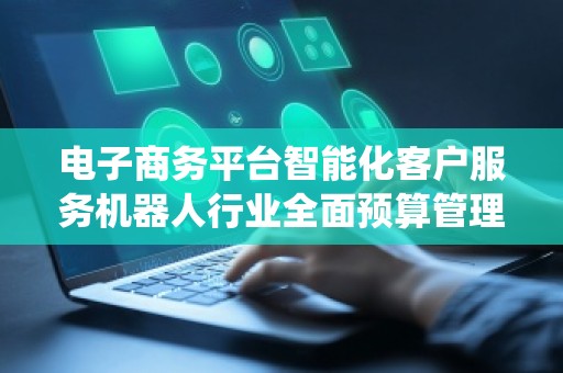 电子商务平台智能化客户服务机器人行业全面预算管理系统公司