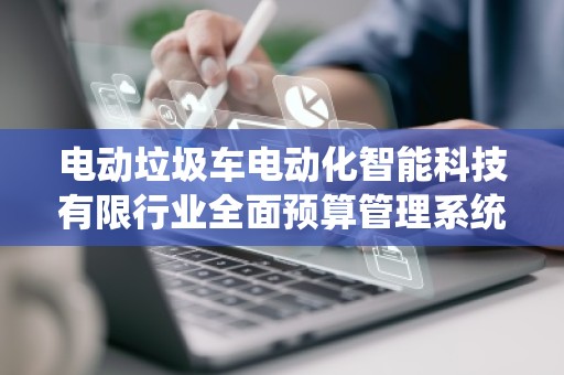 电动垃圾车电动化智能科技有限行业全面预算管理系统公司