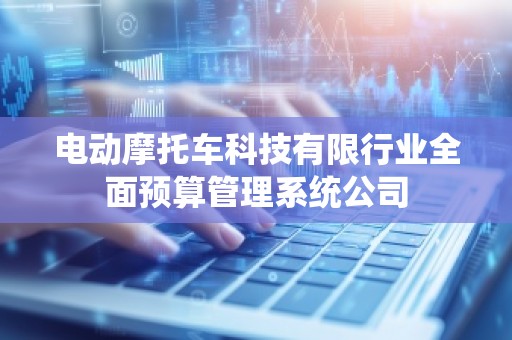 电动摩托车科技有限行业全面预算管理系统公司