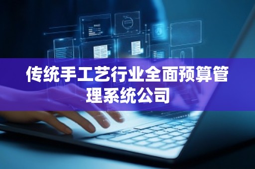 传统手工艺行业全面预算管理系统公司 传统手工艺行业全面预算管理系统公司