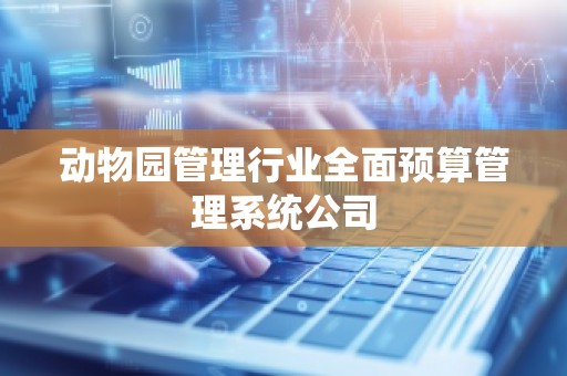 动物园管理行业全面预算管理系统公司