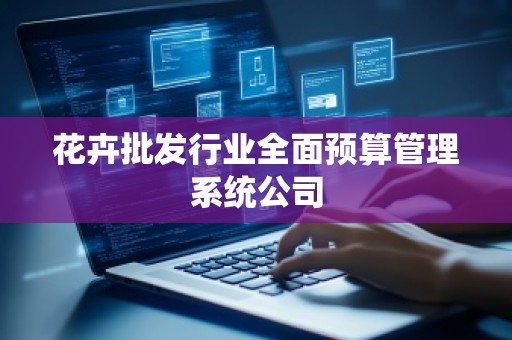 花卉批发行业全面预算管理系统公司