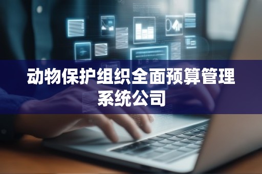 动物保护组织全面预算管理系统公司