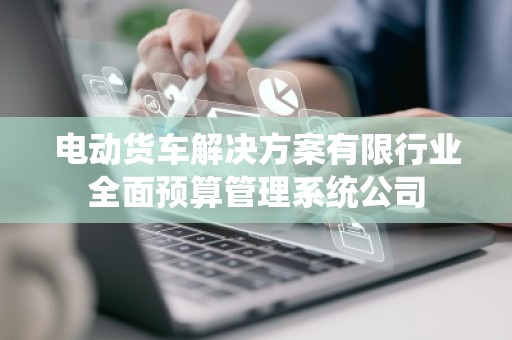 电动货车解决方案有限行业全面预算管理系统公司