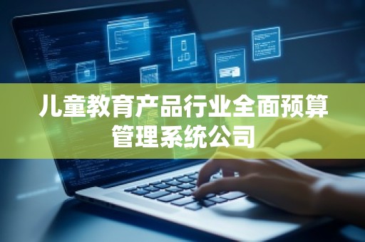 儿童教育产品行业全面预算管理系统公司