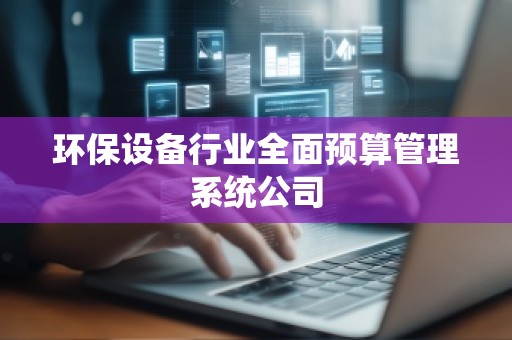 环保设备行业全面预算管理系统公司