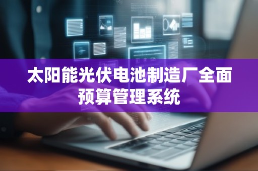 太阳能光伏电池制造厂全面预算管理系统