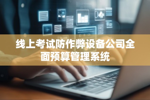 线上考试防作弊设备公司全面预算管理系统