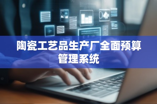 陶瓷工艺品生产厂全面预算管理系统